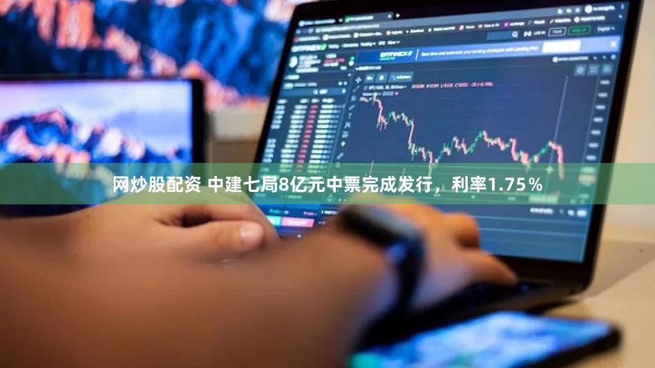 网炒股配资 中建七局8亿元中票完成发行，利率1.75％