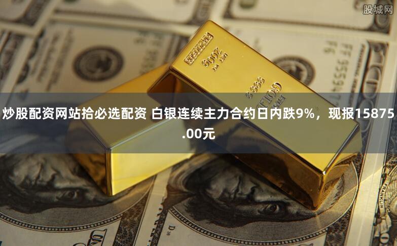 炒股配资网站拾必选配资 白银连续主力合约日内跌9%，现报15875.00元