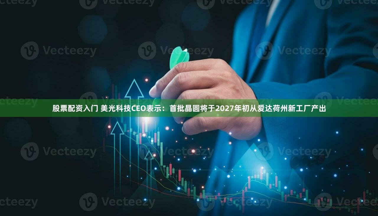 股票配资入门 美光科技CEO表示：首批晶圆将于2027年初从爱达荷州新工厂产出