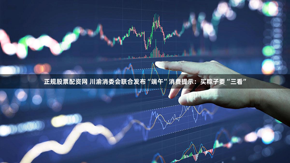 正规股票配资网 川渝消委会联合发布“端午”消费提示：买粽子要“三看”