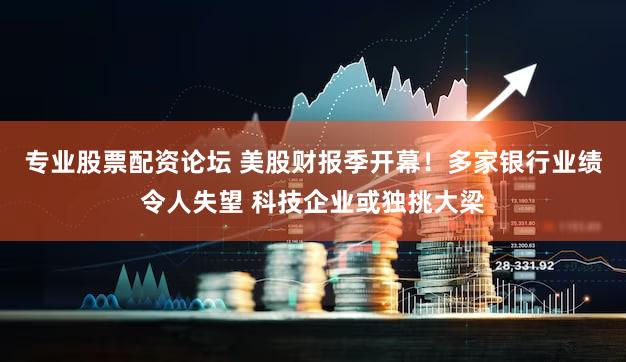 专业股票配资论坛 美股财报季开幕！多家银行业绩令人失望 科技企业或独挑大梁