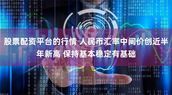 股票配资平台的行情 人民币汇率中间价创近半年新高 保持基本稳定有基础