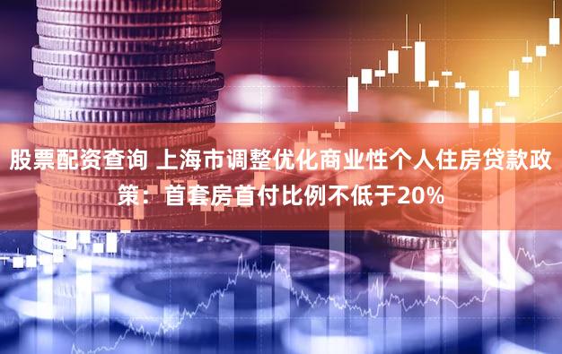 股票配资查询 上海市调整优化商业性个人住房贷款政策：首套房首付比例不低于20%