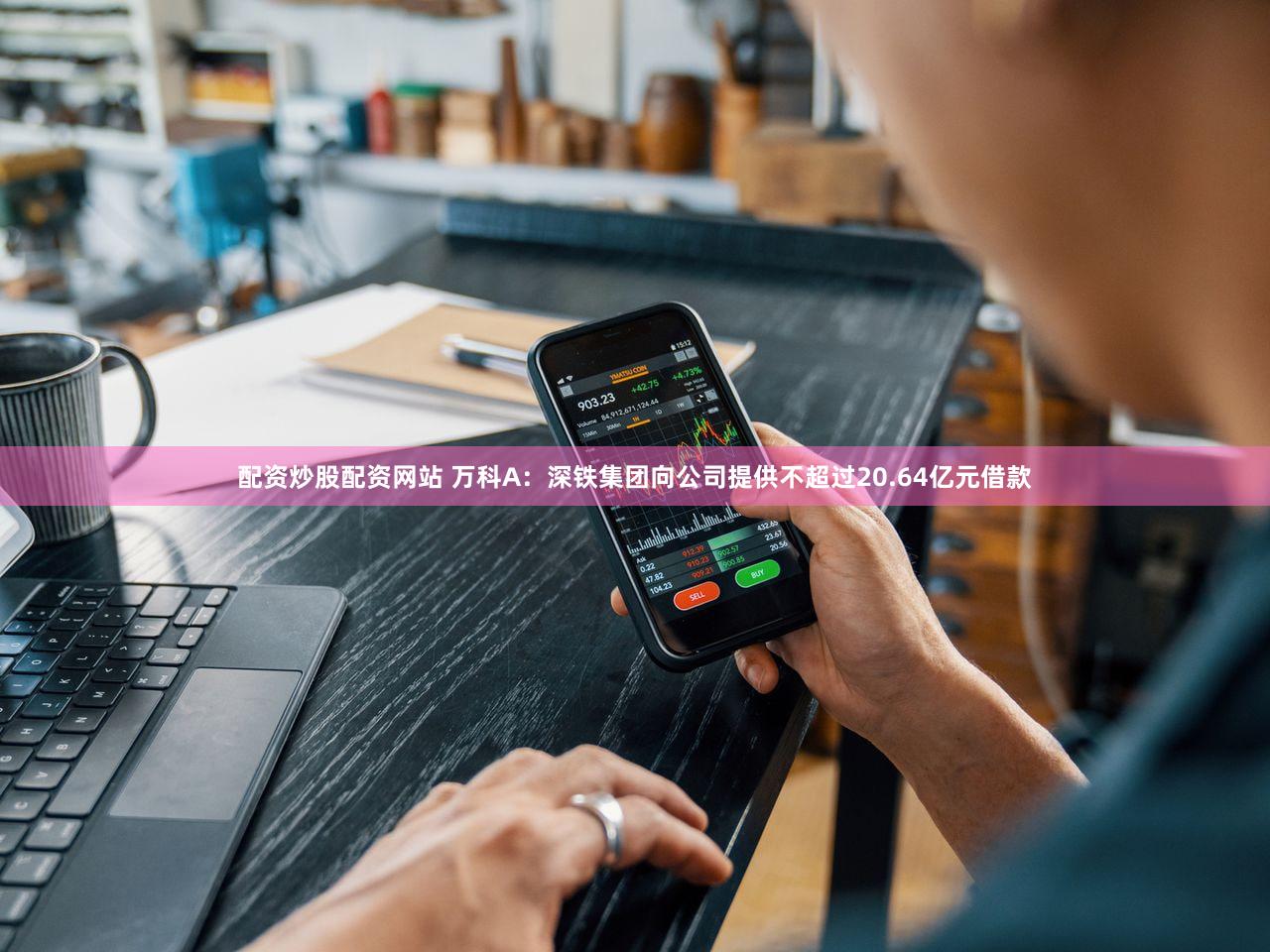 配资炒股配资网站 万科A：深铁集团向公司提供不超过20.64亿元借款