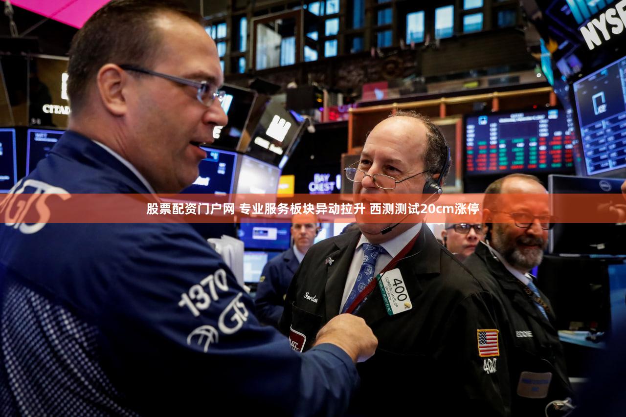 股票配资门户网 专业服务板块异动拉升 西测测试20cm涨停