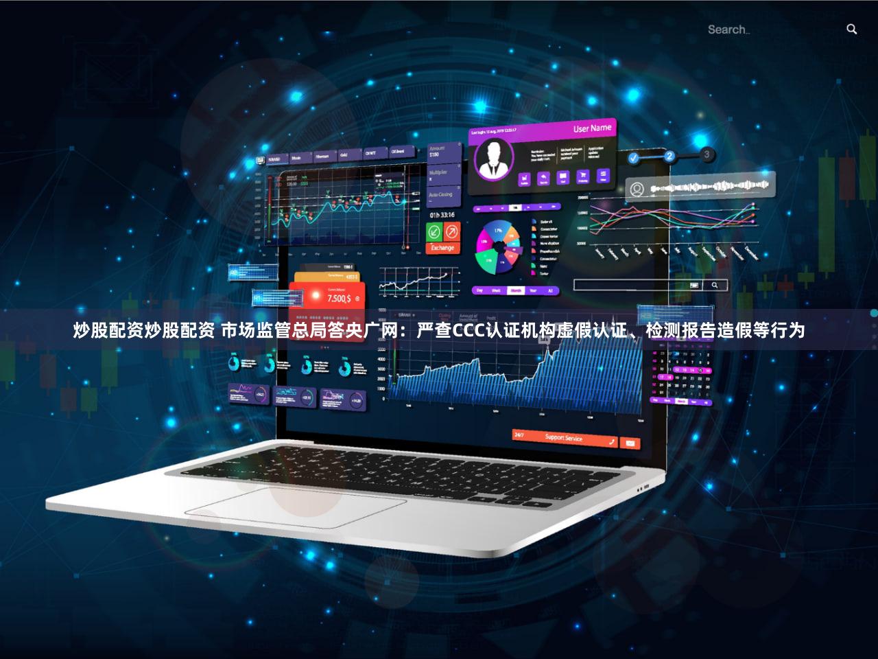 炒股配资炒股配资 市场监管总局答央广网：严查CCC认证机构虚假认证、检测报告造假等行为
