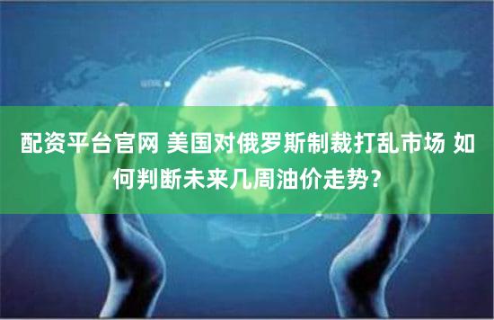 配资平台官网 美国对俄罗斯制裁打乱市场 如何判断未来几周油价走势？