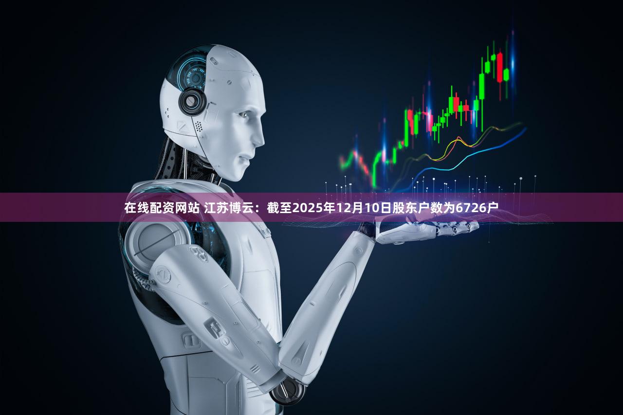 在线配资网站 江苏博云：截至2025年12月10日股东户数为6726户