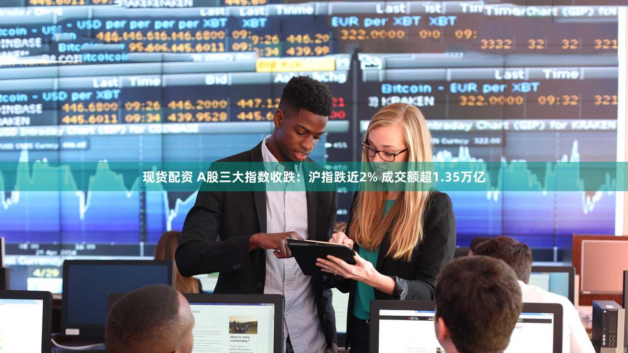 现货配资 A股三大指数收跌：沪指跌近2% 成交额超1.35万亿