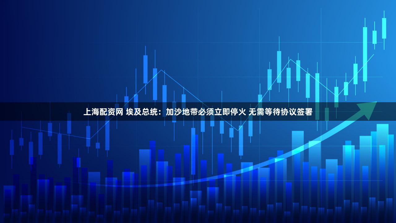 上海配资网 埃及总统：加沙地带必须立即停火 无需等待协议签署