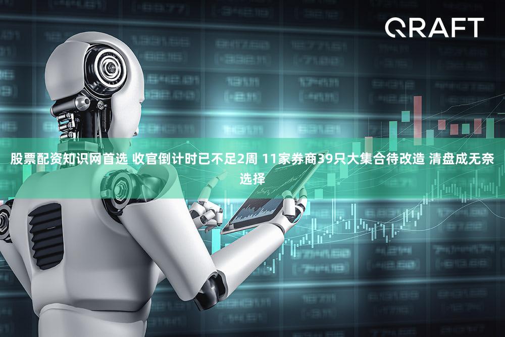 股票配资知识网首选 收官倒计时已不足2周 11家券商39只大集合待改造 清盘成无奈选择