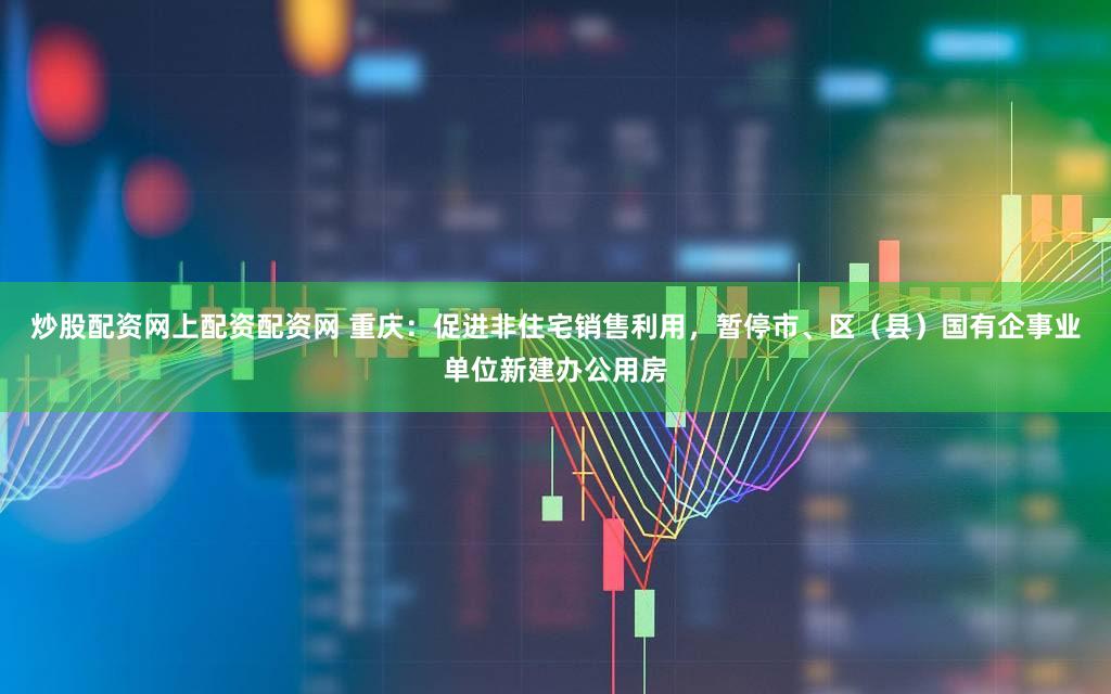 炒股配资网上配资配资网 重庆：促进非住宅销售利用，暂停市、区（县）国有企事业单位新建办公用房