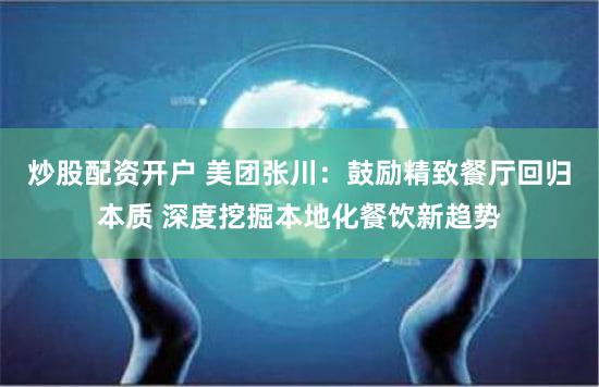 炒股配资开户 美团张川：鼓励精致餐厅回归本质 深度挖掘本地化餐饮新趋势