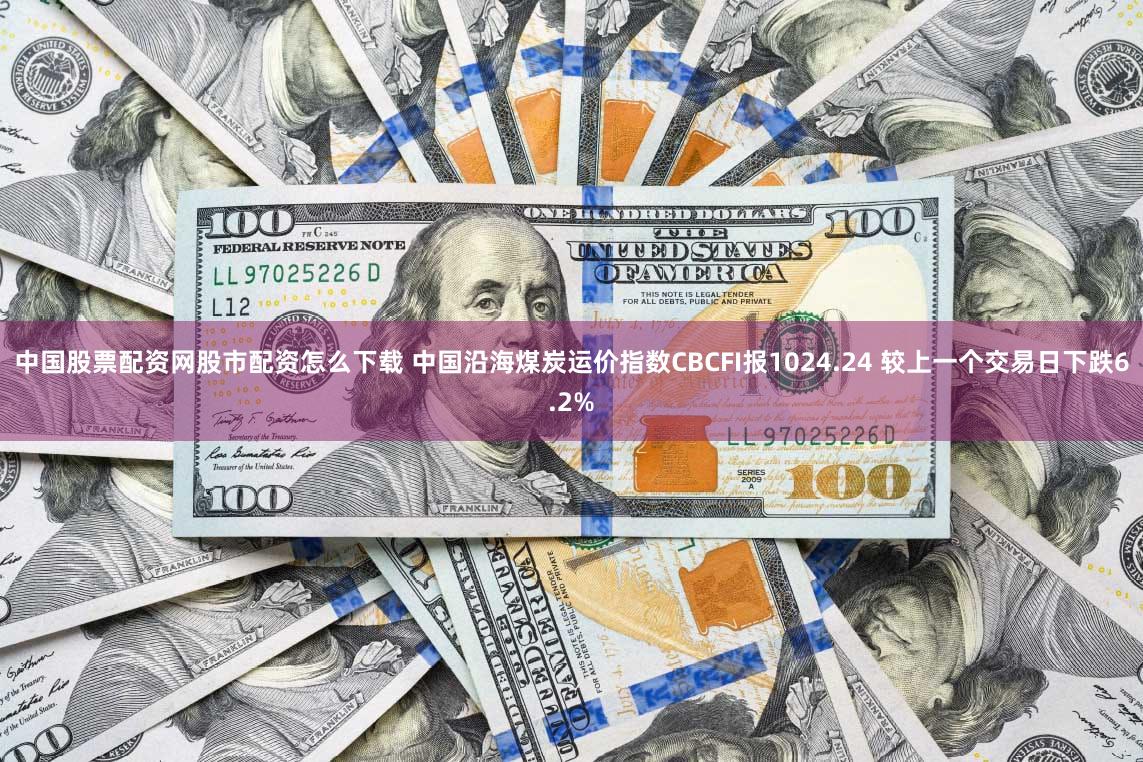 中国股票配资网股市配资怎么下载 中国沿海煤炭运价指数CBCFI报1024.24 较上一个交易日下跌6.2%