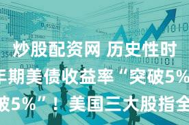 炒股配资网 历史性时刻！10年期美债收益率“突破5%”！美国三大股指全线收跌