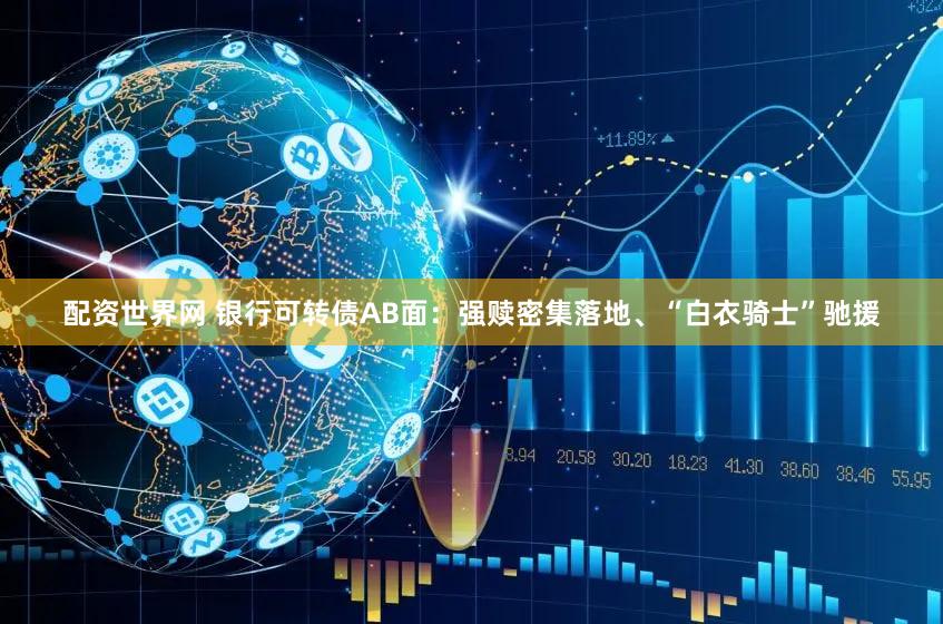配资世界网 银行可转债AB面：强赎密集落地、“白衣骑士”驰援