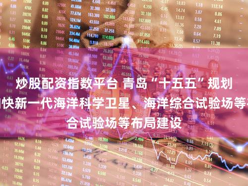 炒股配资指数平台 青岛“十五五”规划建议：加快新一代海洋科学卫星、海洋综合试验场等布局建设