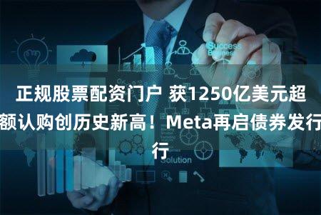 正规股票配资门户 获1250亿美元超额认购创历史新高！Meta再启债券发行