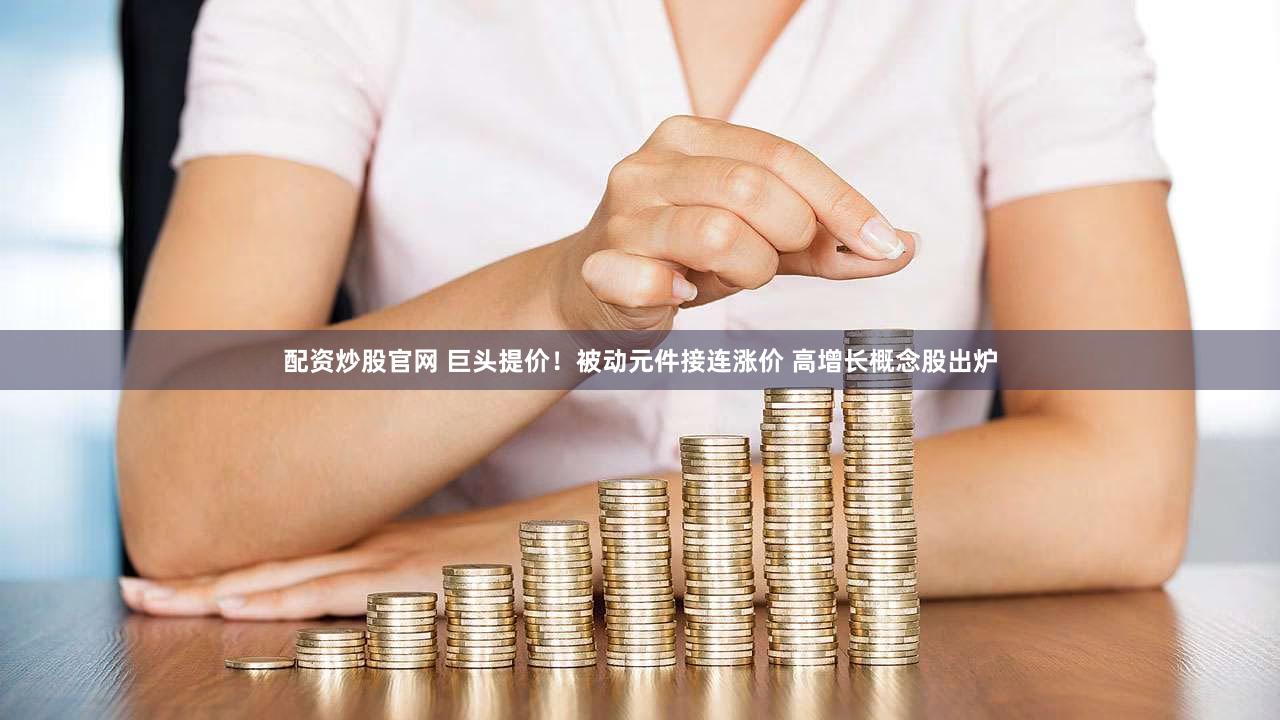配资炒股官网 巨头提价！被动元件接连涨价 高增长概念股出炉