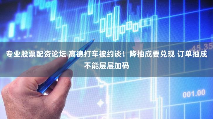 专业股票配资论坛 高德打车被约谈！降抽成要兑现 订单抽成不能层层加码