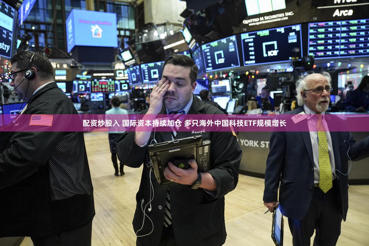 配资炒股入 国际资本持续加仓 多只海外中国科技ETF规模增长