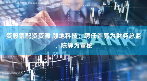 资股票配资资源 顾地科技：聘任许亮为财务总监、陈静为董秘