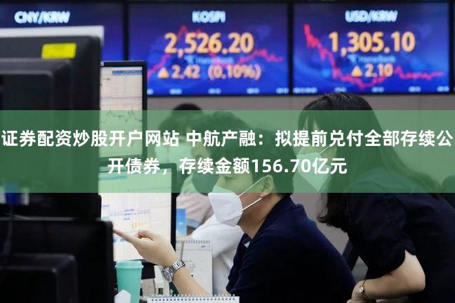 证券配资炒股开户网站 中航产融：拟提前兑付全部存续公开债券，存续金额156.70亿元
