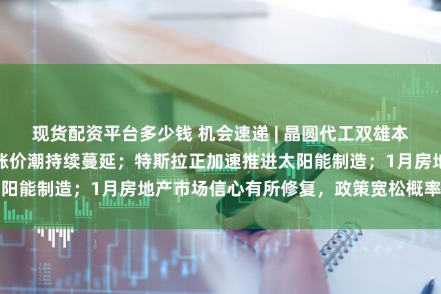 现货配资平台多少钱 机会速递 | 晶圆代工双雄本周均将发布业绩，产业链涨价潮持续蔓延；特斯拉正加速推进太阳能制造；1月房地产市场信心有所修复，政策宽松概率逐步提高
